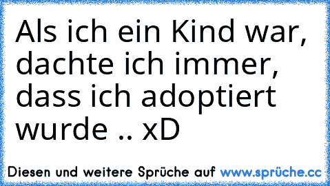 Als ich ein Kind war, dachte ich immer, dass ich adoptiert wurde .. xD