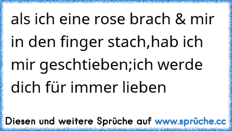 als ich eine rose brach & mir in den finger stach,hab ich mir geschtieben;ich werde dich für immer lieben