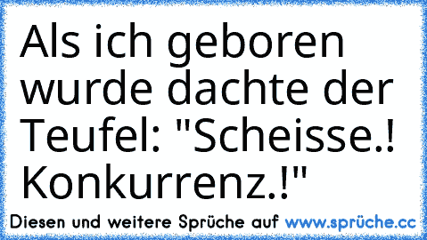 Als ich geboren wurde dachte der Teufel: "Scheisse.! Konkurrenz.!"