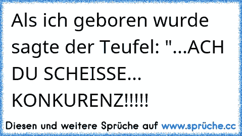 Als ich geboren wurde sagte der Teufel: "...ACH DU SCHEISSE... KONKURENZ!!!!!