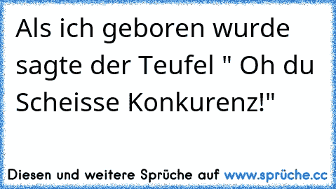 Als ich geboren wurde sagte der Teufel " Oh du Scheisse Konkurenz!"