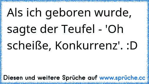 Als ich geboren wurde, sagte der Teufel - 'Oh scheiße, Konkurrenz'. :D