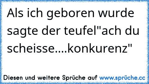 Als ich geboren wurde sagte der teufel
"ach du scheisse....konkurenz"