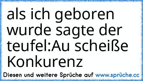 als ich geboren wurde sagte der teufel:
Au scheiße Konkurenz