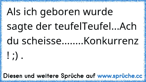 Als ich geboren wurde sagte der teufelTeufel
...Ach du scheisse.....
...Konkurrenz ! ;) •.•