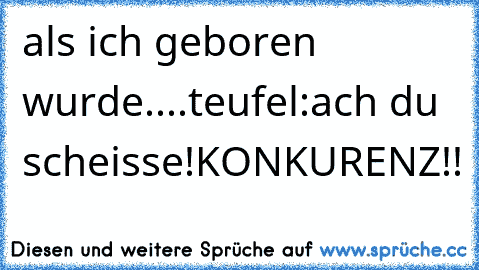 als ich geboren wurde..
..teufel:ach du scheisse!KONKURENZ!!