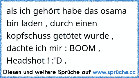 als ich gehört habe das osama bin laden , durch einen kopfschuss getötet wurde , dachte ich mir : BOOM , Headshot ! :'D .