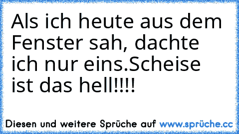 Als ich heute aus dem Fenster sah, dachte ich nur eins.
Scheise ist das hell!!!!