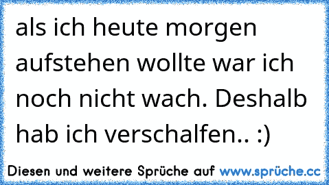 als ich heute morgen aufstehen wollte war ich noch nicht wach. Deshalb hab ich verschalfen.. :)