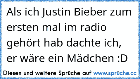 Als ich Justin Bieber zum ersten mal im radio gehört hab dachte ich, er wäre ein Mädchen :D