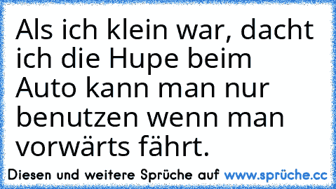 Als ich klein war, dacht ich die Hupe beim Auto kann man nur benutzen wenn man vorwärts fährt.