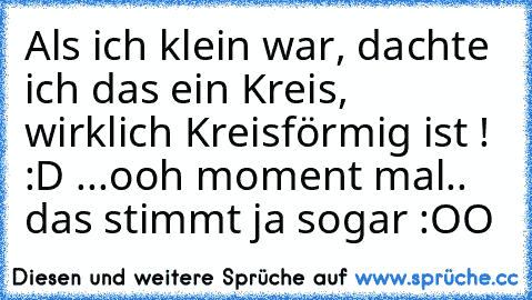 Als ich klein war, dachte ich das ein Kreis, wirklich Kreisförmig ist ! :D 
...ooh moment mal.. das stimmt ja sogar :OO