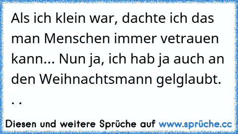 Als ich klein war, dachte ich das man Menschen immer vetrauen kann... 
Nun ja, ich hab ja auch an den Weihnachtsmann gelglaubt. . .