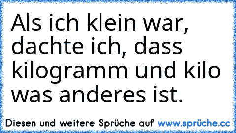 Als ich klein war, dachte ich, dass kilogramm und kilo was anderes ist.