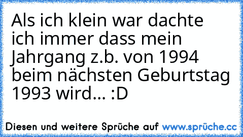 Als ich klein war dachte ich immer dass mein Jahrgang z.b. von 1994 beim nächsten Geburtstag 1993 wird... :D