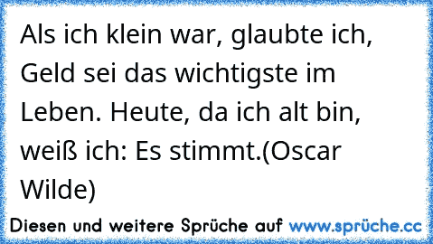 Als ich klein war, glaubte ich, Geld sei das wichtigste im Leben. Heute, da ich alt bin, weiß ich: Es stimmt.
(Oscar Wilde)