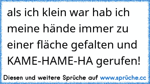 als ich klein war hab ich meine hände immer zu einer fläche gefalten und KAME-HAME-HA gerufen!