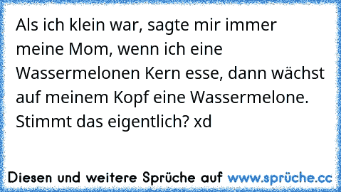 Als ich klein war, sagte mir immer meine Mom, wenn ich eine Wassermelonen Kern esse, dann wächst auf meinem Kopf eine Wassermelone. Stimmt das eigentlich? xd