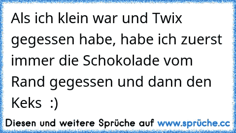 Als ich klein war und Twix gegessen habe, habe ich zuerst immer die Schokolade vom Rand gegessen und dann den Keks ♥ :)