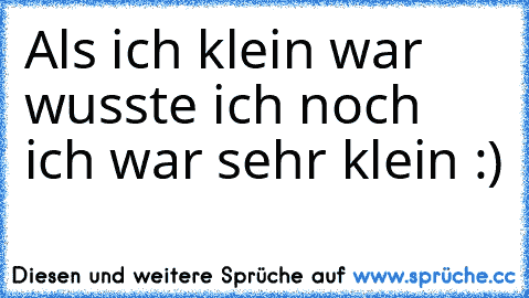 Als ich klein war wusste ich noch ich war sehr klein :)