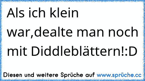 Als ich klein war,dealte man noch mit Diddleblättern!:D