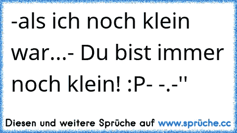 -als ich noch klein war...
- Du bist immer noch klein! :P
- -.-''