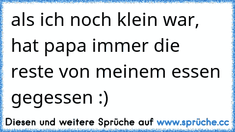 als ich noch klein war, hat papa immer die reste von meinem essen gegessen :)