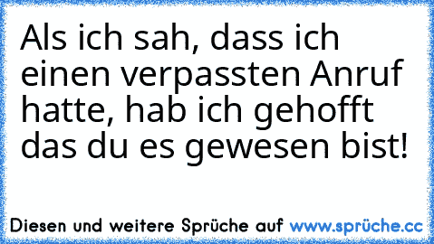 Als ich sah, dass ich einen verpassten Anruf hatte, hab ich gehofft das du es gewesen bist!