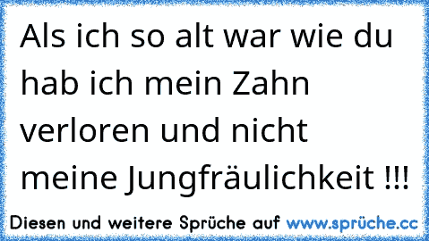 Als ich so alt war wie du hab ich mein Zahn verloren und nicht meine Jungfräulichkeit !!!