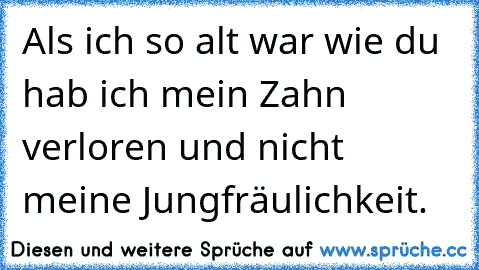 Als ich so alt war wie du hab ich mein Zahn verloren und nicht meine Jungfräulichkeit.