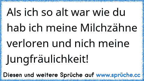 Als ich so alt war wie du hab ich meine Milchzähne verloren und nich meine Jungfräulichkeit!