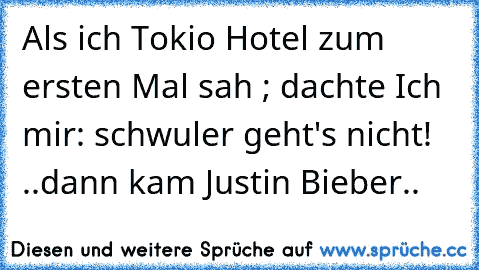 Als ich Tokio Hotel zum ersten Mal sah ; dachte Ich mir: schwuler geht's nicht! ..
dann kam Justin Bieber..