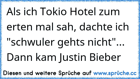 Als ich Tokio Hotel zum erten mal sah, dachte ich "schwuler gehts nicht"... Dann kam Justin Bieber