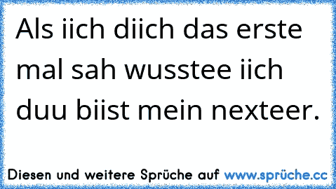 Als iich diich das erste mal sah wusstee iich duu biist mein nexteer. 