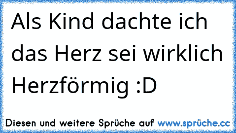 Als Kind dachte ich das Herz sei wirklich Herzförmig :D