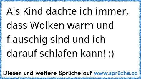 Als Kind dachte ich immer, dass Wolken warm und flauschig sind und ich darauf schlafen kann! :)