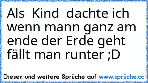 Als  Kind  dachte ich wenn mann ganz am ende der Erde geht fällt man runter ;D