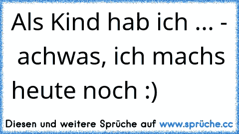 Als Kind hab ich ... -  achwas, ich machs heute noch :)