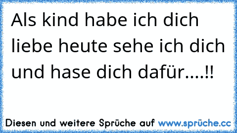 Als kind habe ich dich liebe heute sehe ich dich und hase dich dafür....!!