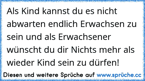 Als Kind kannst du es nicht abwarten endlich Erwachsen zu sein und als Erwachsener wünscht du dir Nichts mehr als wieder Kind sein zu dürfen!