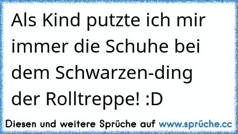 Als Kind putzte ich mir immer die Schuhe bei dem Schwarzen-ding  der Rolltreppe! :D