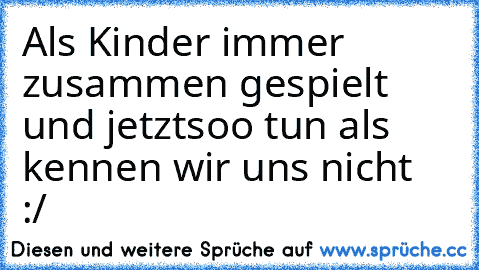 Als Kinder immer zusammen gespielt und jetzt
soo tun als kennen wir uns nicht  :/