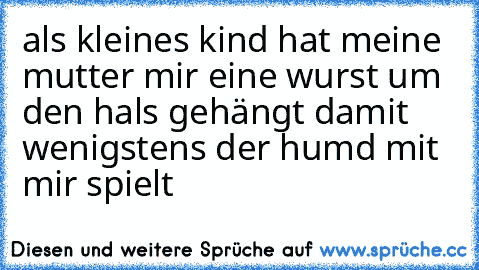 als kleines kind hat meine mutter mir eine wurst um den hals gehängt damit wenigstens der humd mit mir spielt