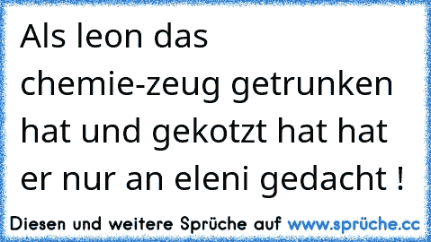 Als leon das chemie-zeug getrunken hat und gekotzt hat hat er nur an eleni gedacht !