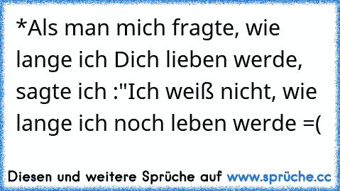 *Als man mich fragte, wie lange ich Dich lieben werde, sagte ich :"Ich weiß nicht, wie lange ich noch leben werde =(