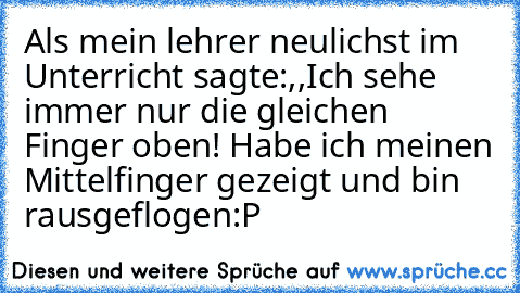 Als mein lehrer neulichst im Unterricht sagte:,,Ich sehe immer nur die gleichen Finger oben! Habe ich meinen Mittelfinger gezeigt und bin rausgeflogen:P