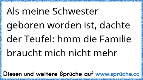 Als meine Schwester geboren worden ist, dachte der Teufel: hmm die Familie braucht mich nicht mehr