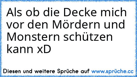 Als ob die Decke mich vor den Mördern und Monstern schützen kann xD