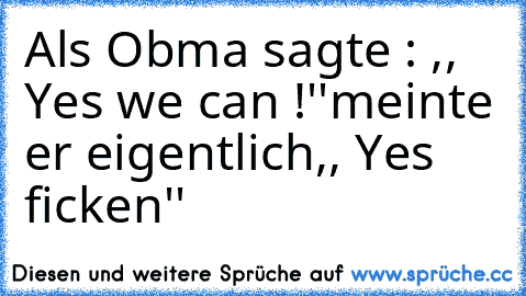 Als Obma sagte : ,, Yes we can !''
meinte er eigentlich
,, Yes ficken''