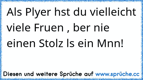 Als Plαyer hαst du vielleicht viele Frαuen , αber nie einen Stolz αls ein Mαnn!